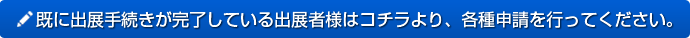 既に出展手続きが>完了している出展者様はコチラより、各種申請を行ってください。